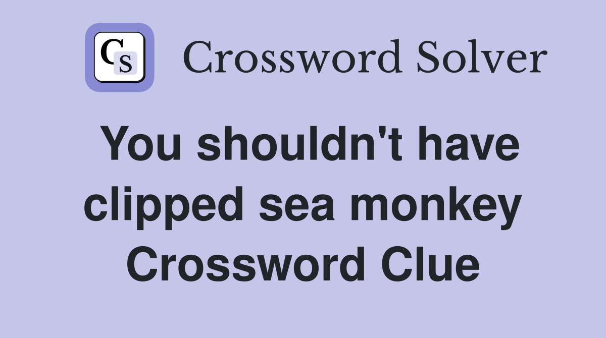 You shouldn't have clipped sea monkey Crossword Clue