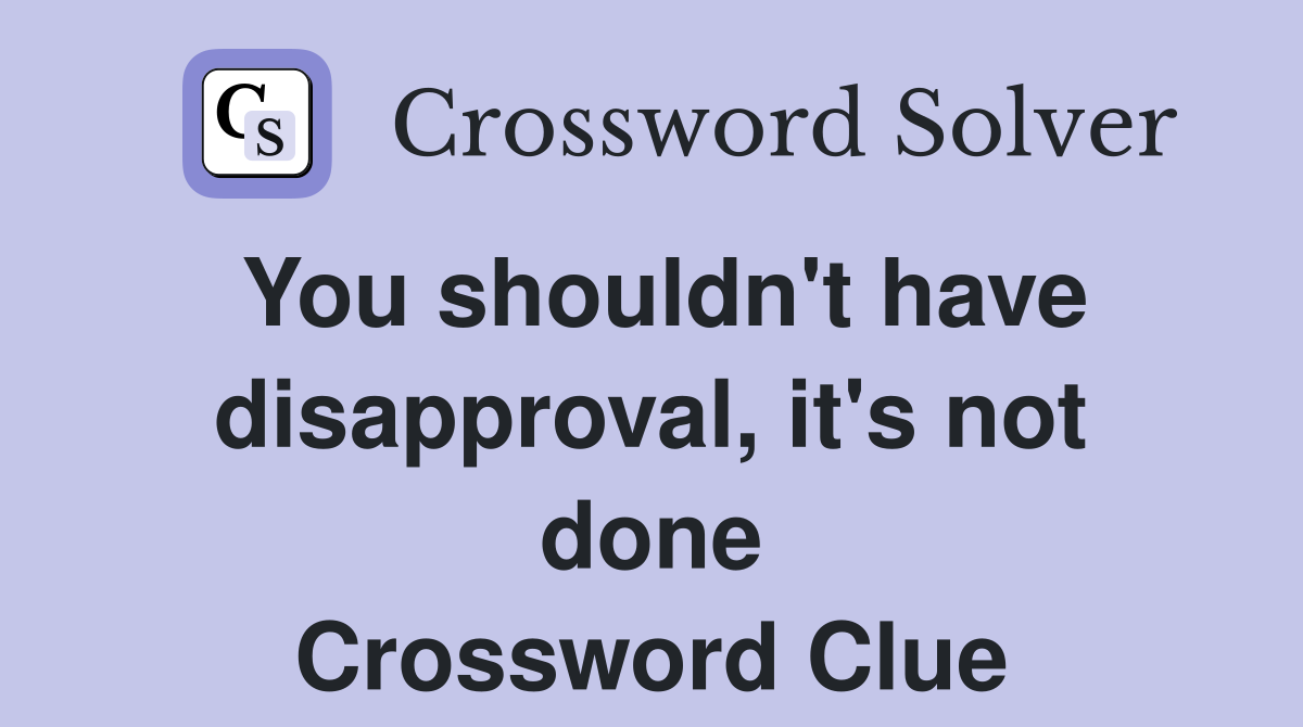 You shouldn't have disapproval, it's not done Crossword Clue