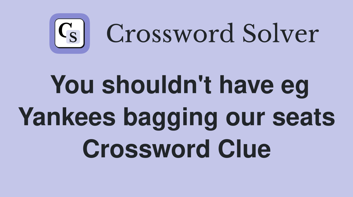 You shouldn't have eg Yankees bagging our seats Crossword Clue