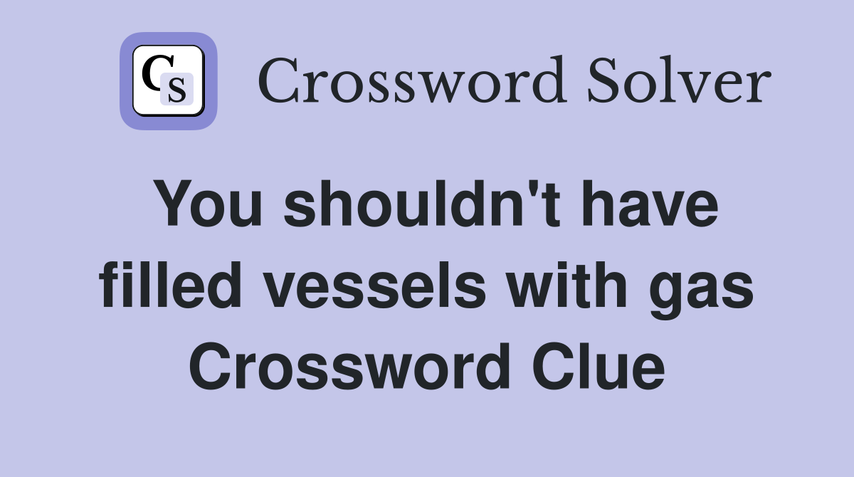 You shouldn't have filled vessels with gas Crossword Clue