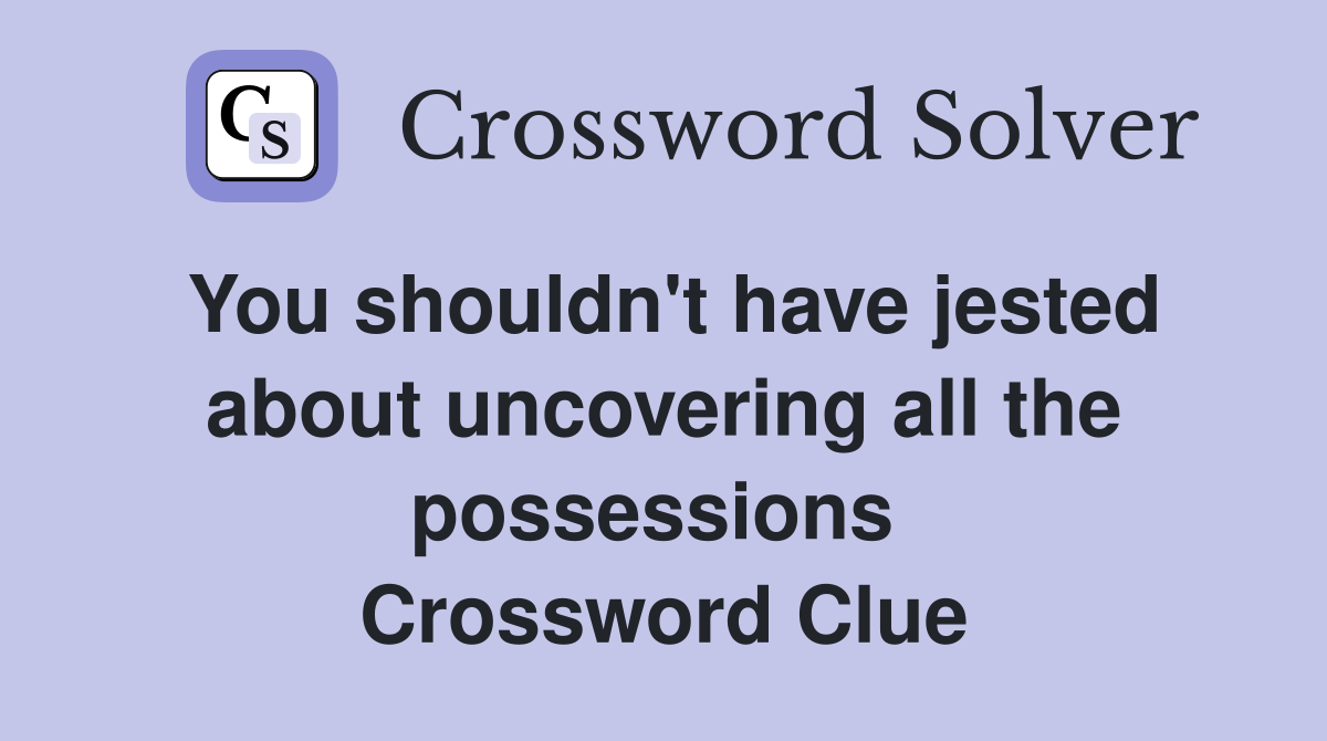 You shouldn't have jested about uncovering all the possessions  Crossword Clue