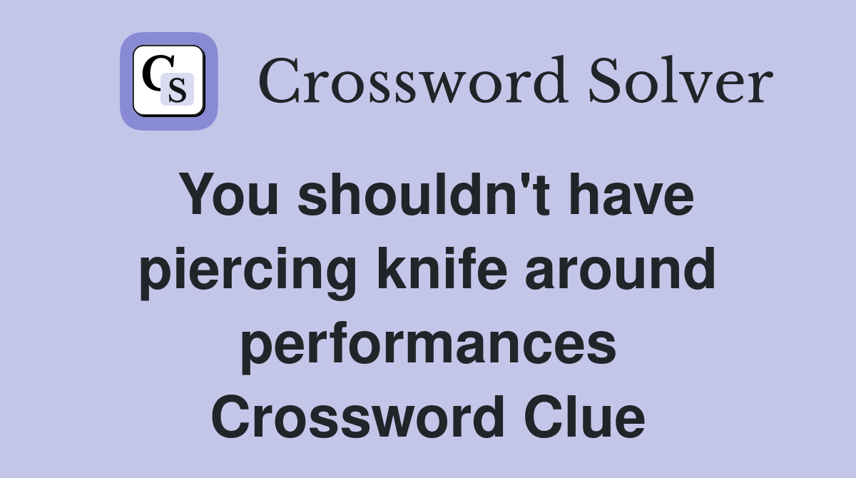 You shouldn't have piercing knife around performances Crossword Clue