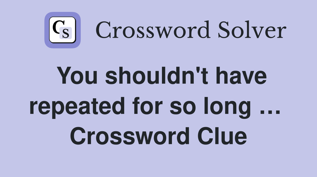 You shouldn't have repeated for so long …  Crossword Clue