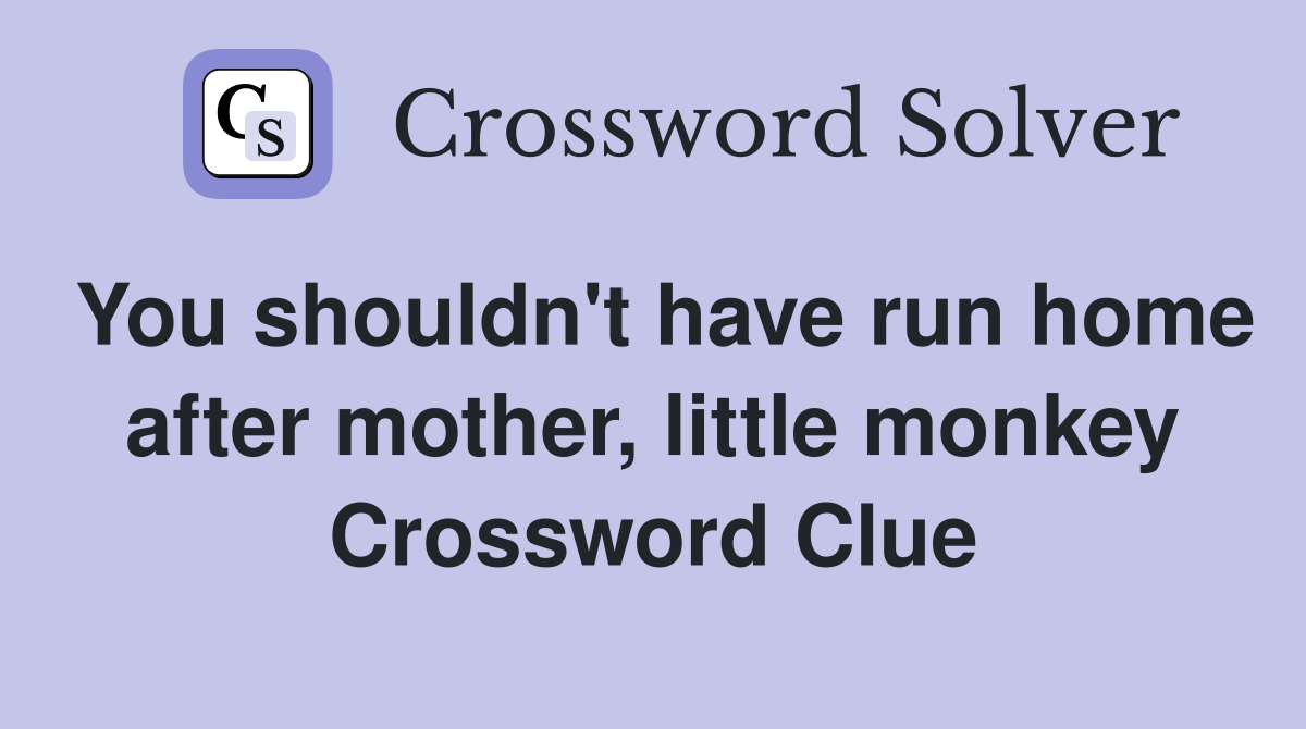 You shouldn't have run home after mother, little monkey Crossword Clue