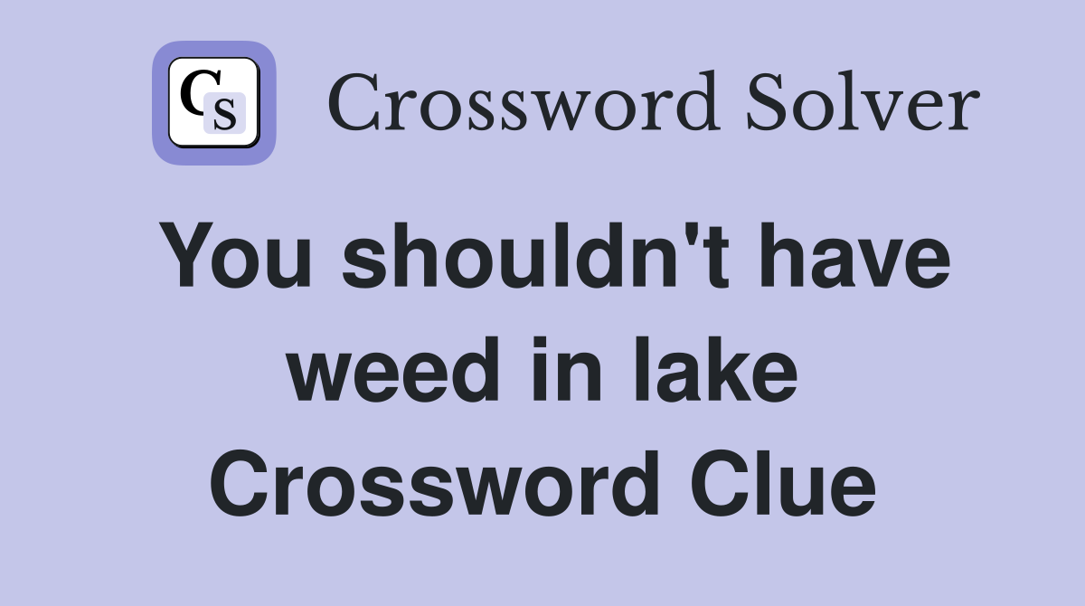 You shouldn't have weed in lake Crossword Clue