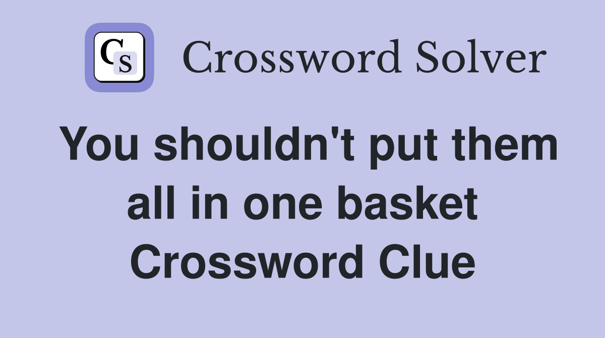 You shouldn't put them all in one basket Crossword Clue