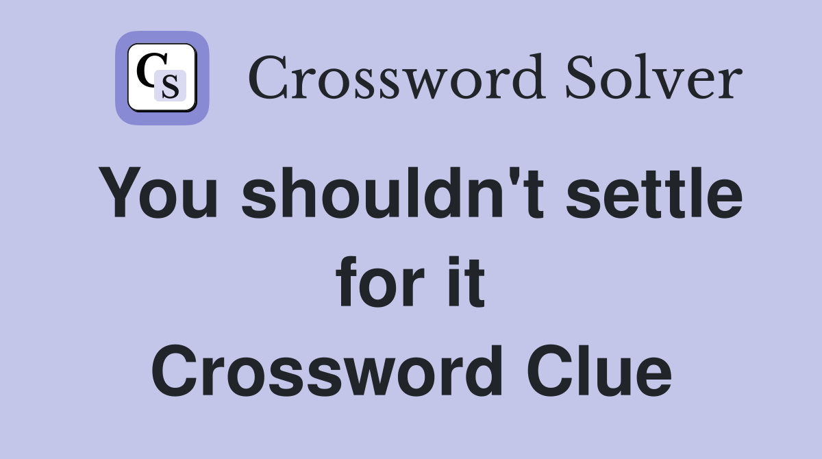 You shouldn't settle for it Crossword Clue