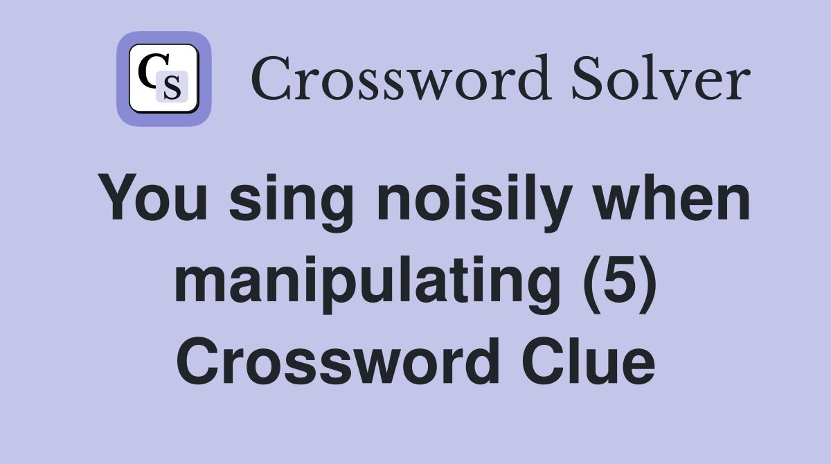 You sing noisily when manipulating (5) Crossword Clue