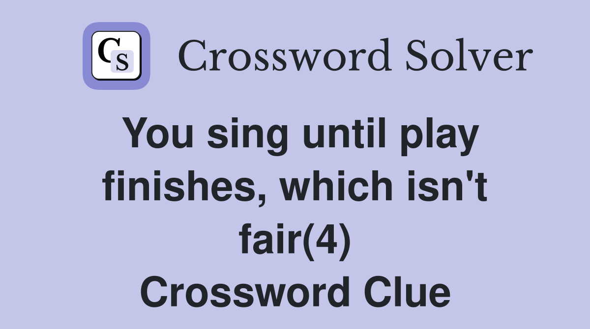 You sing until play finishes, which isn't fair(4) Crossword Clue