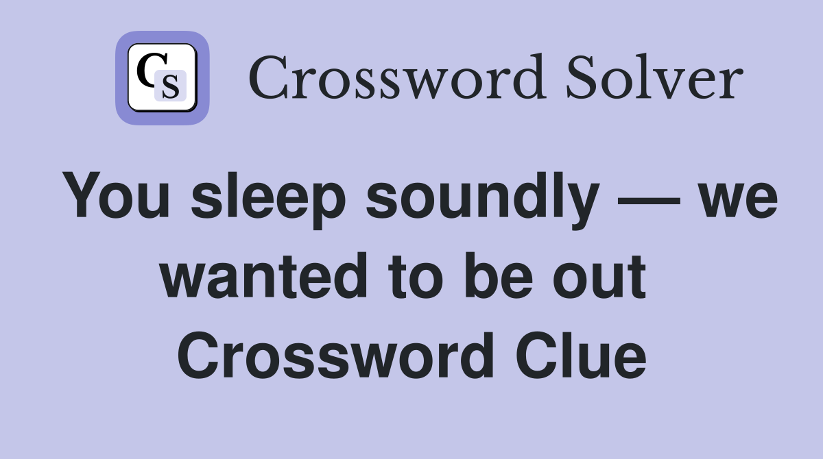 You sleep soundly — we wanted to be out  Crossword Clue