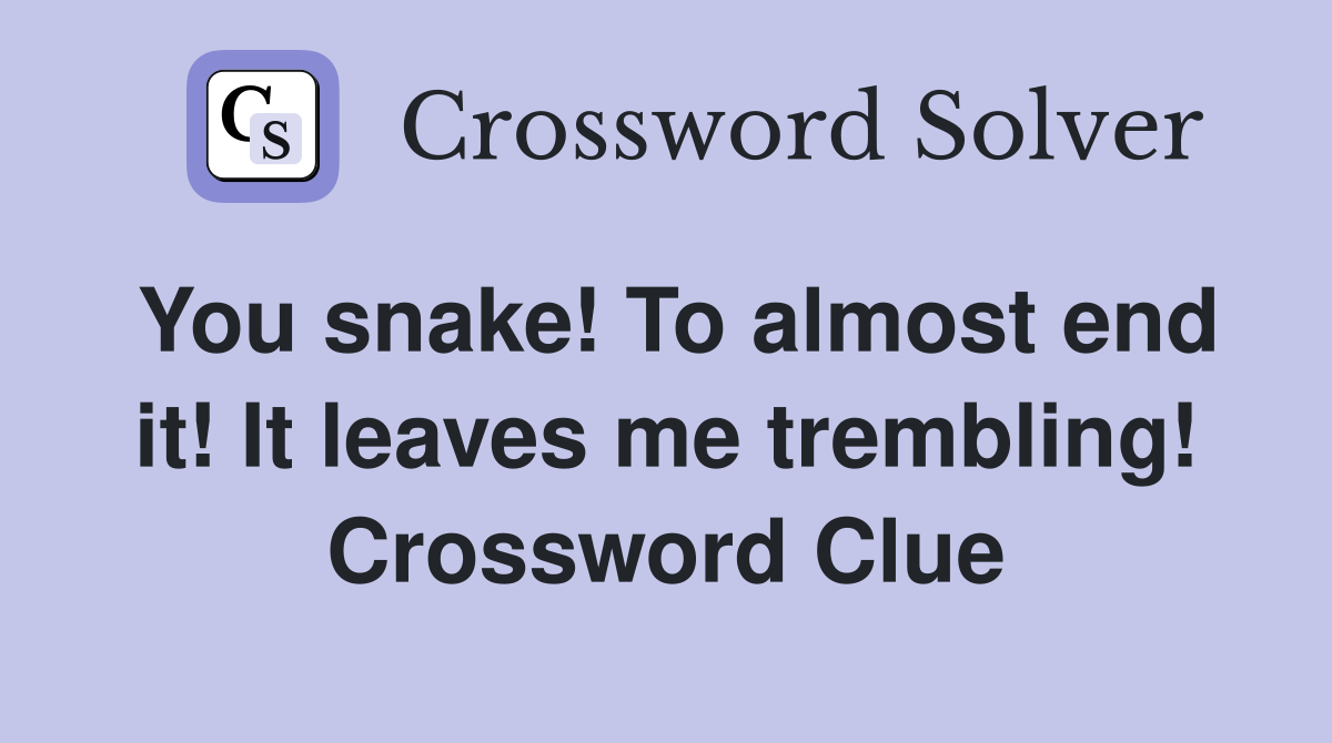 You snake! To almost end it! It leaves me trembling! Crossword Clue