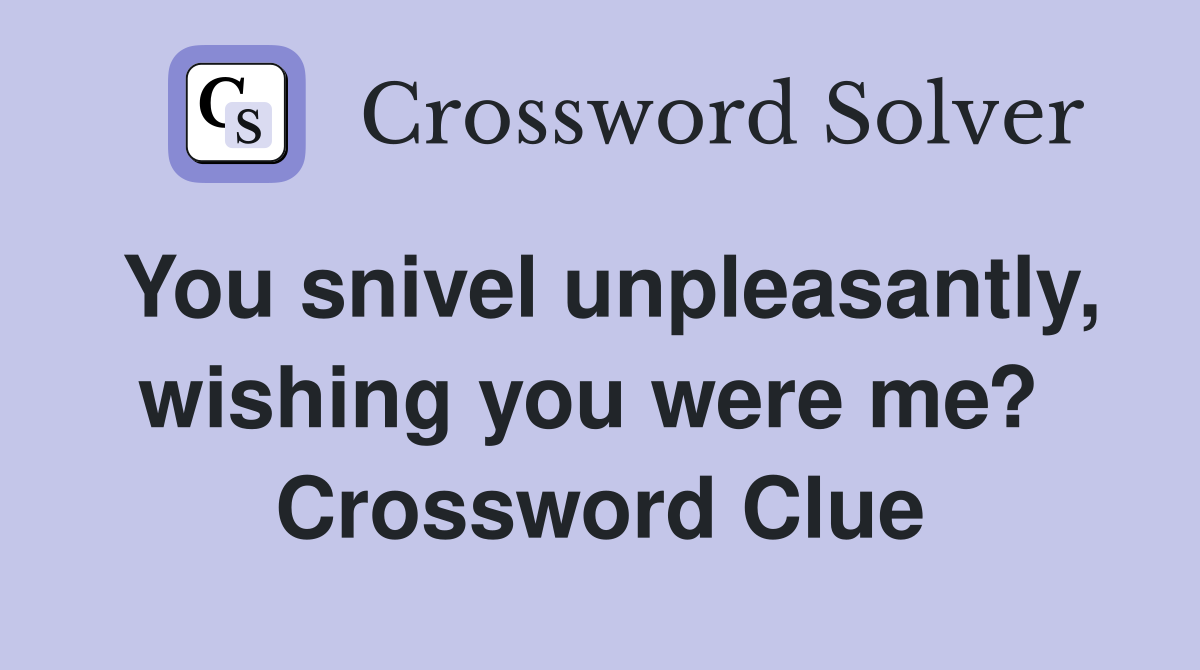 You snivel unpleasantly, wishing you were me?  Crossword Clue