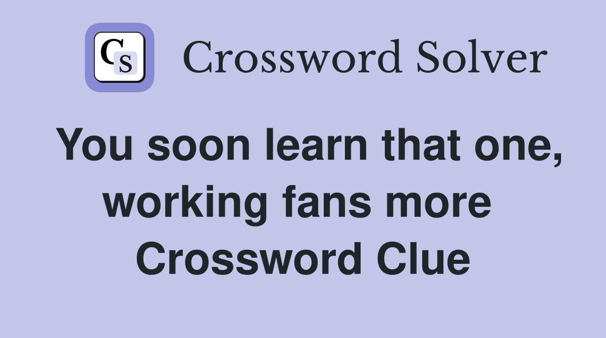 You soon learn that one, working fans more  Crossword Clue