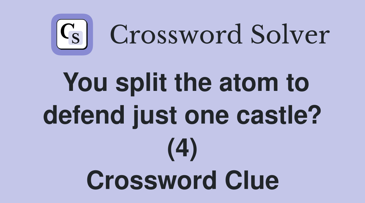 You split the atom to defend just one castle? (4) Crossword Clue