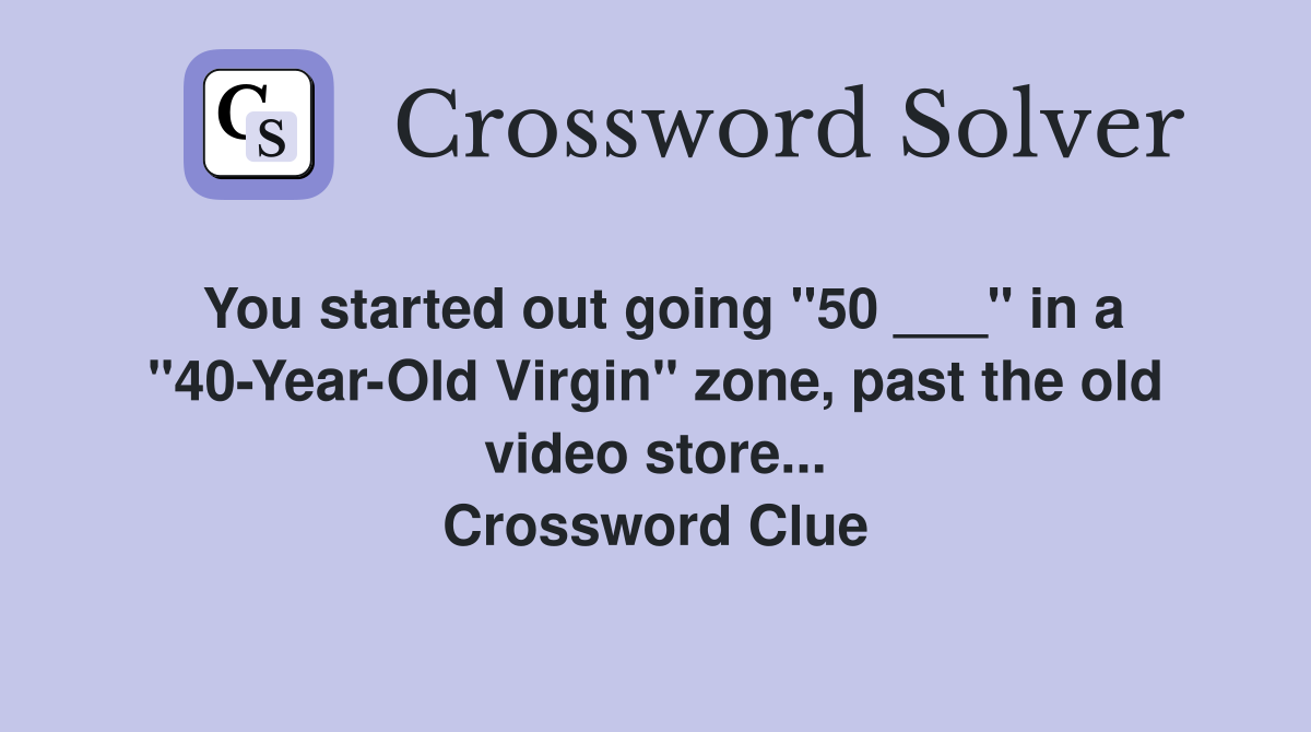 You started out going "50 ___" in a "40-Year-Old Virgin" zone, past the old video store... Crossword Clue