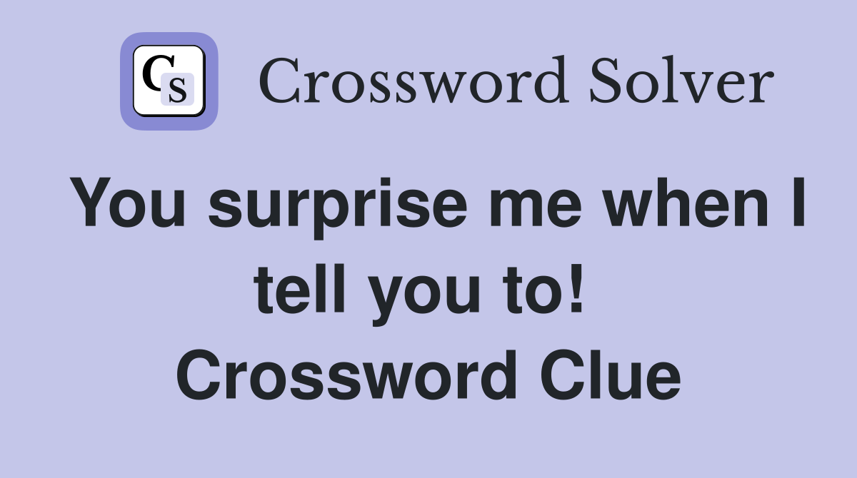You surprise me when I tell you to!  Crossword Clue