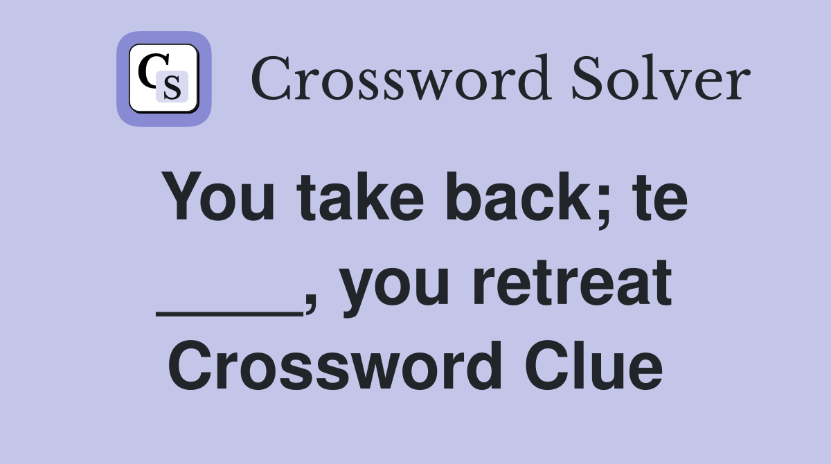 You take back; te ____, you retreat Crossword Clue