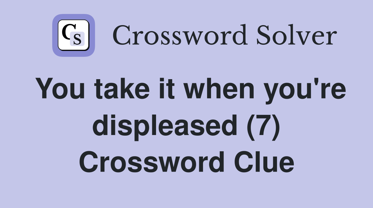 You take it when you're displeased (7) Crossword Clue