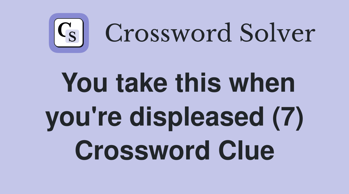 You take this when you're displeased (7) Crossword Clue
