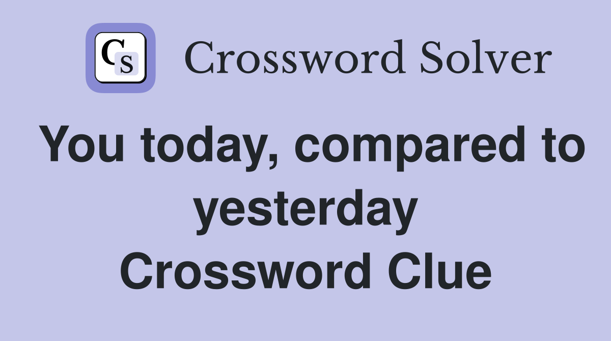 You today, compared to yesterday Crossword Clue