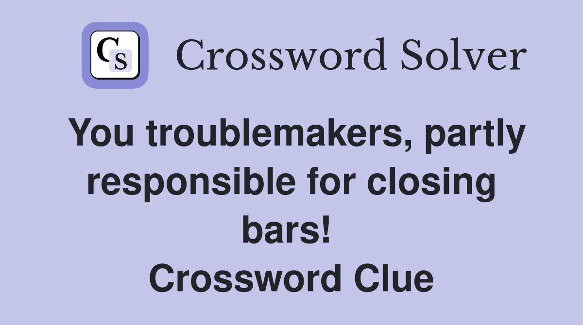 You troublemakers, partly responsible for closing bars!  Crossword Clue