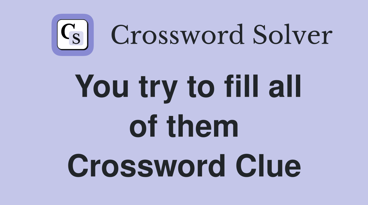 You try to fill all of them Crossword Clue