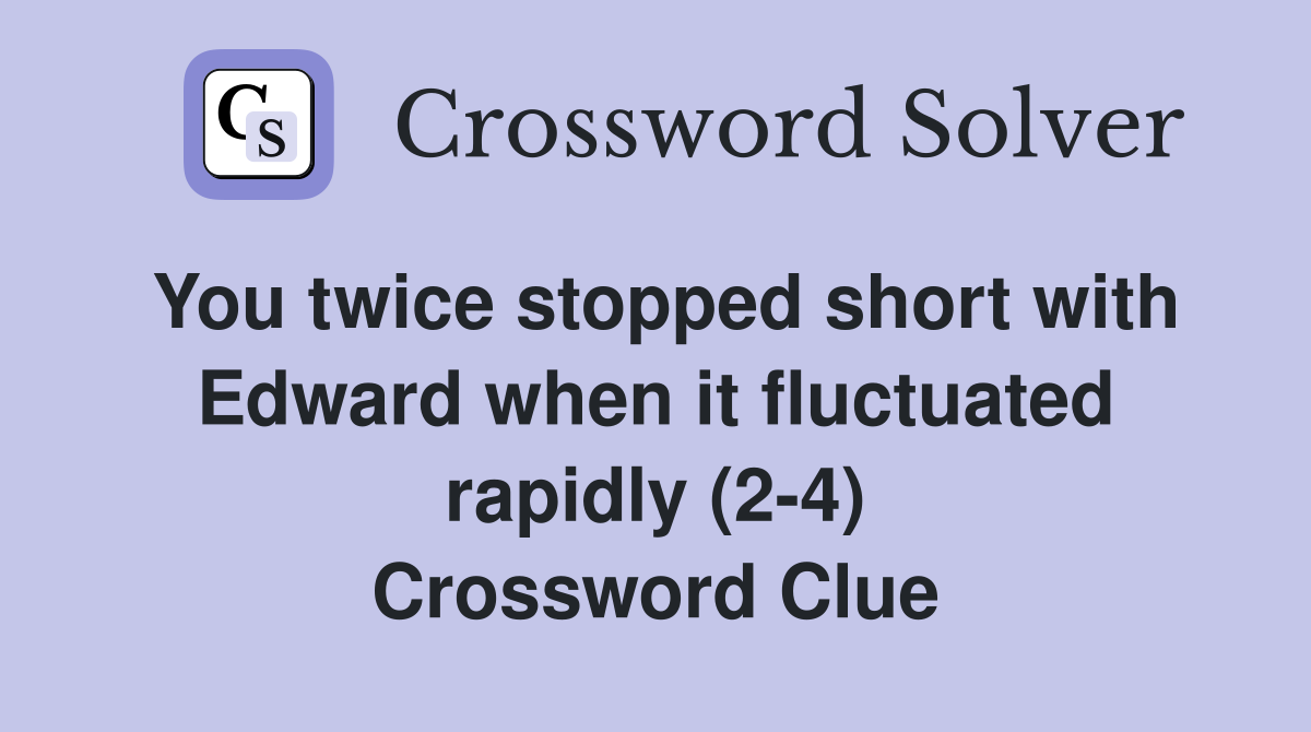 You twice stopped short with Edward when it fluctuated rapidly (2-4) Crossword Clue