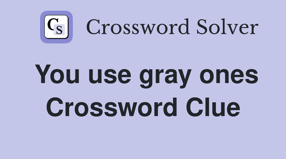 You use gray ones Crossword Clue