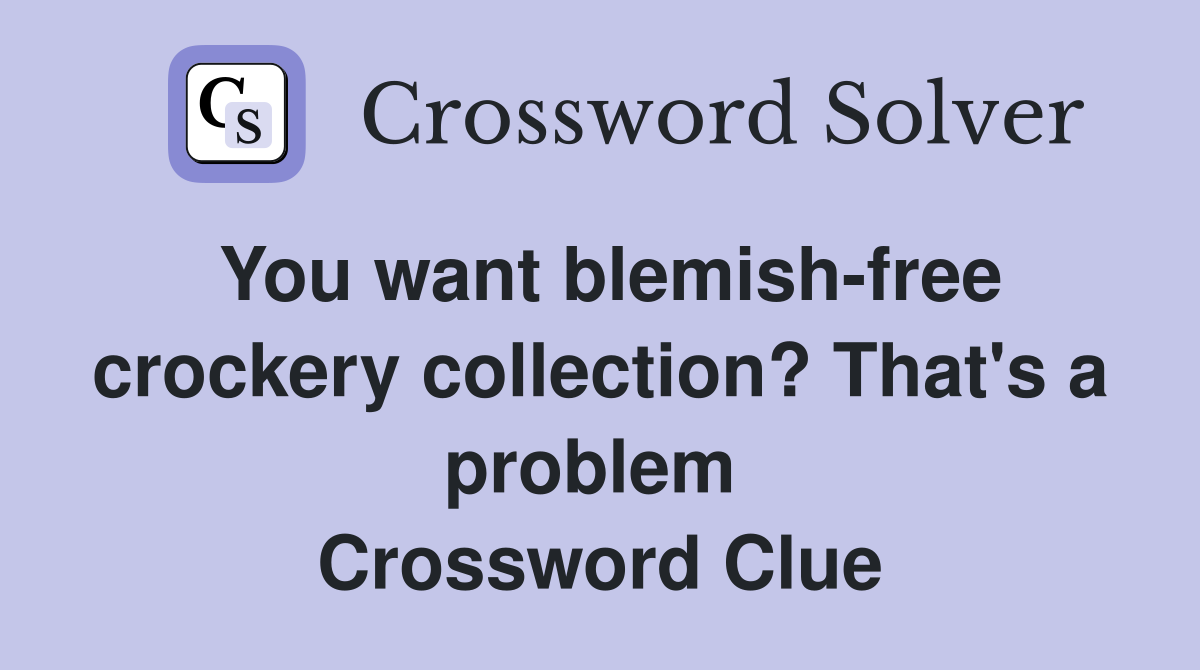 You want blemish-free crockery collection? That's a problem  Crossword Clue