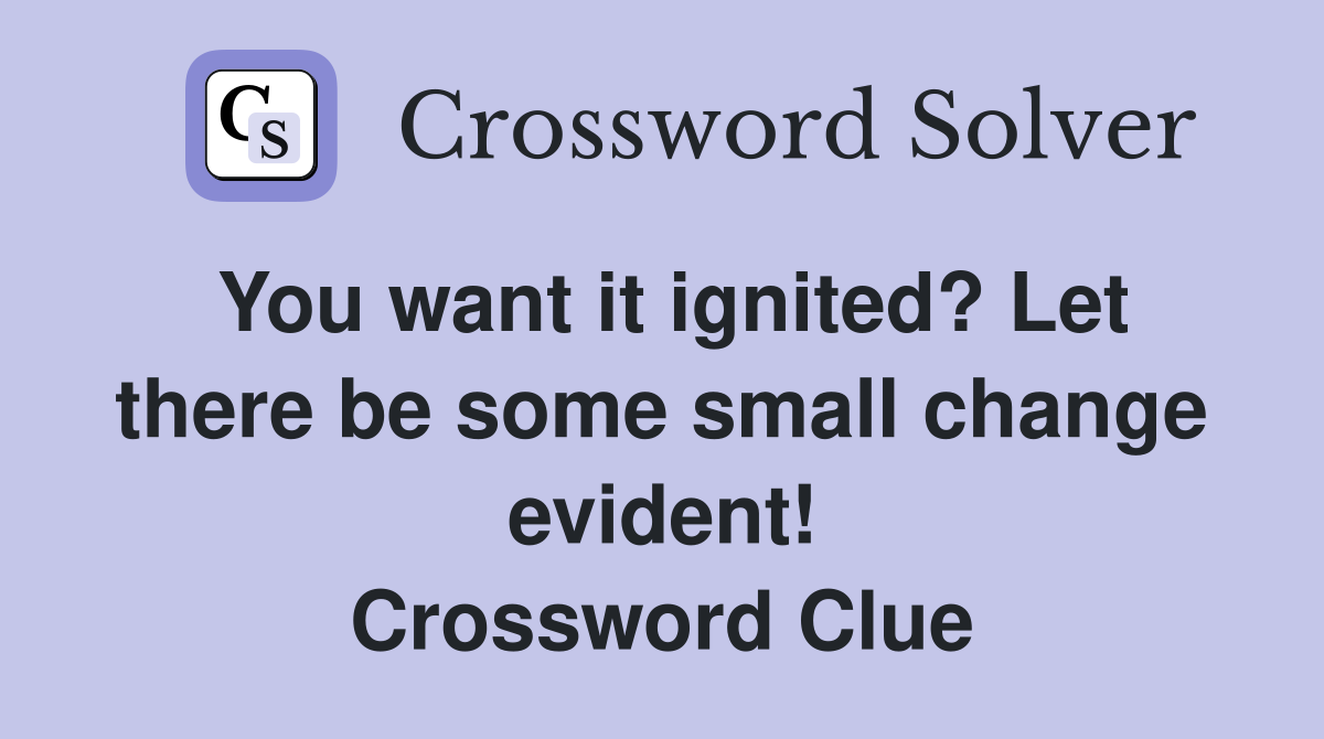 You want it ignited? Let there be some small change evident! Crossword Clue