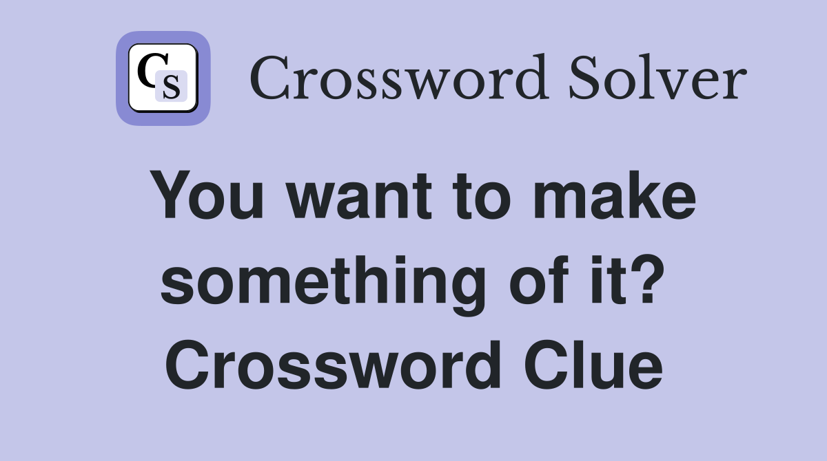 You want to make something of it? Crossword Clue