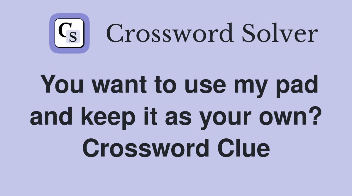 You want to use my pad and keep it as your own? Crossword Clue