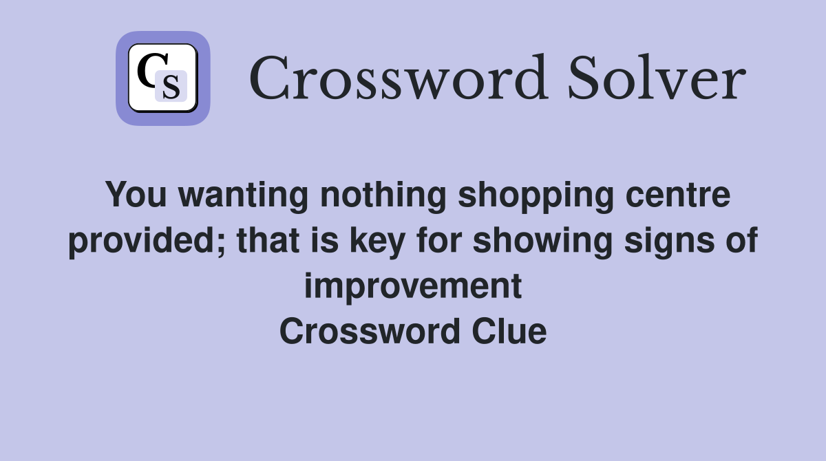 You wanting nothing shopping centre provided; that is key for showing signs of improvement Crossword Clue