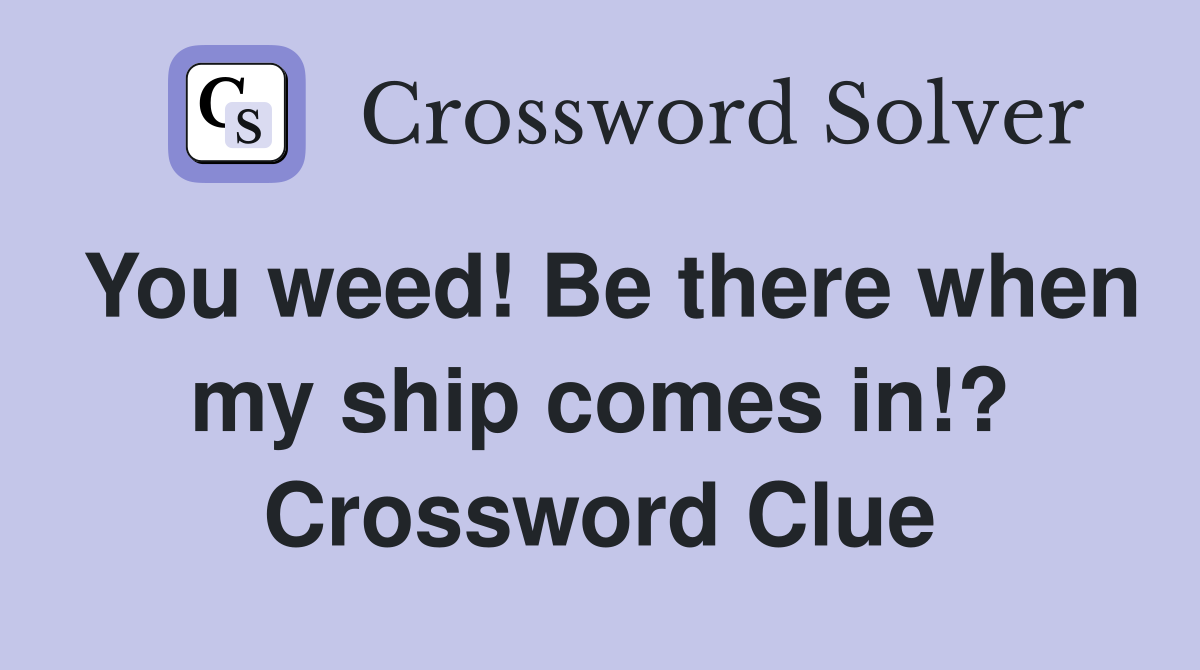 You weed! Be there when my ship comes in!? Crossword Clue
