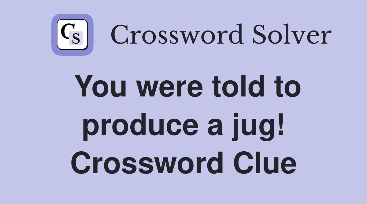 You were told to produce a jug! Crossword Clue