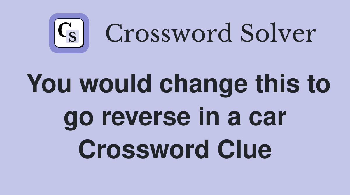 You would change this to go reverse in a car Crossword Clue