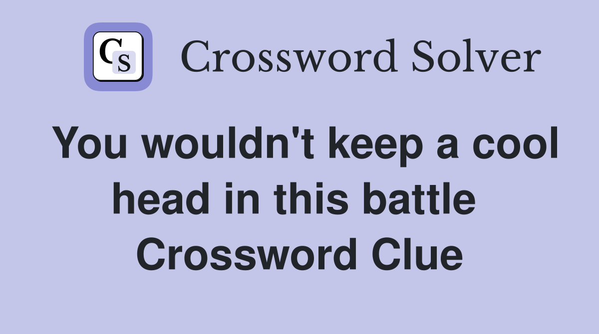 You wouldn't keep a cool head in this battle  Crossword Clue