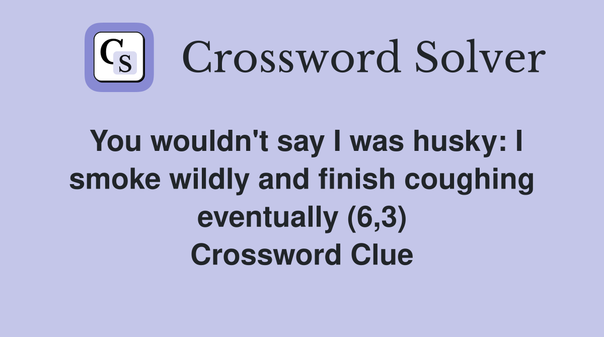 You wouldn't say I was husky: I smoke wildly and finish coughing eventually (6,3) Crossword Clue