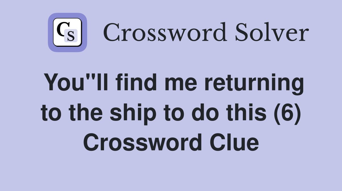 You"ll find me returning to the ship to do this (6) Crossword Clue