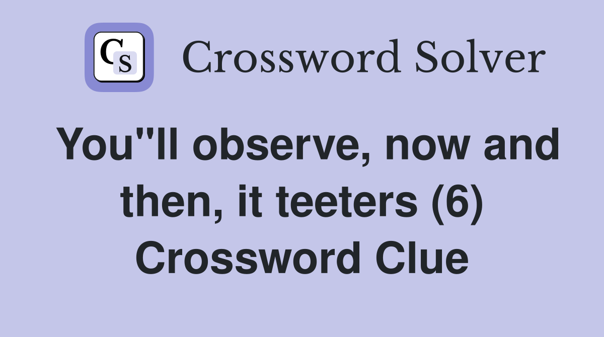 You"ll observe, now and then, it teeters (6) Crossword Clue