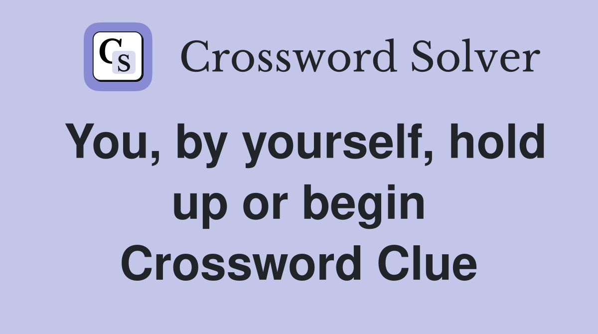 You, by yourself, hold up or begin Crossword Clue