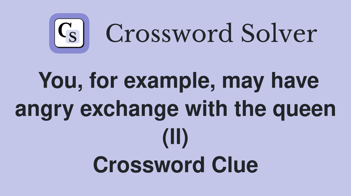 You, for example, may have angry exchange with the queen (ll) Crossword Clue