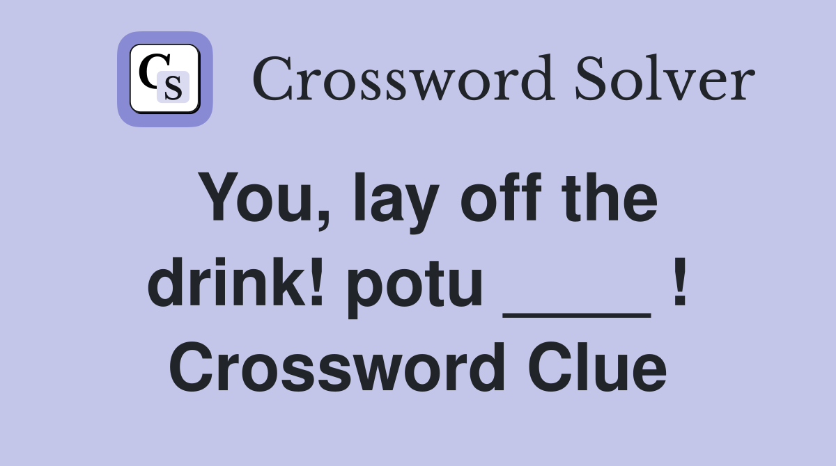 You, lay off the drink! potu ____ ! Crossword Clue