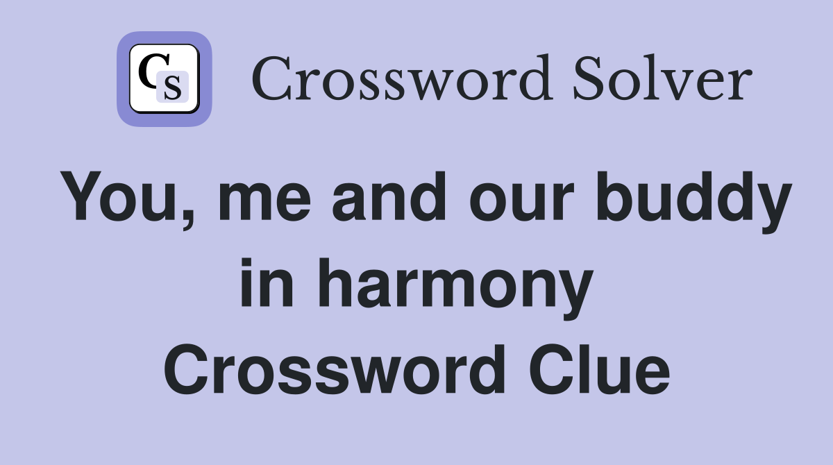 You, me and our buddy in harmony Crossword Clue
