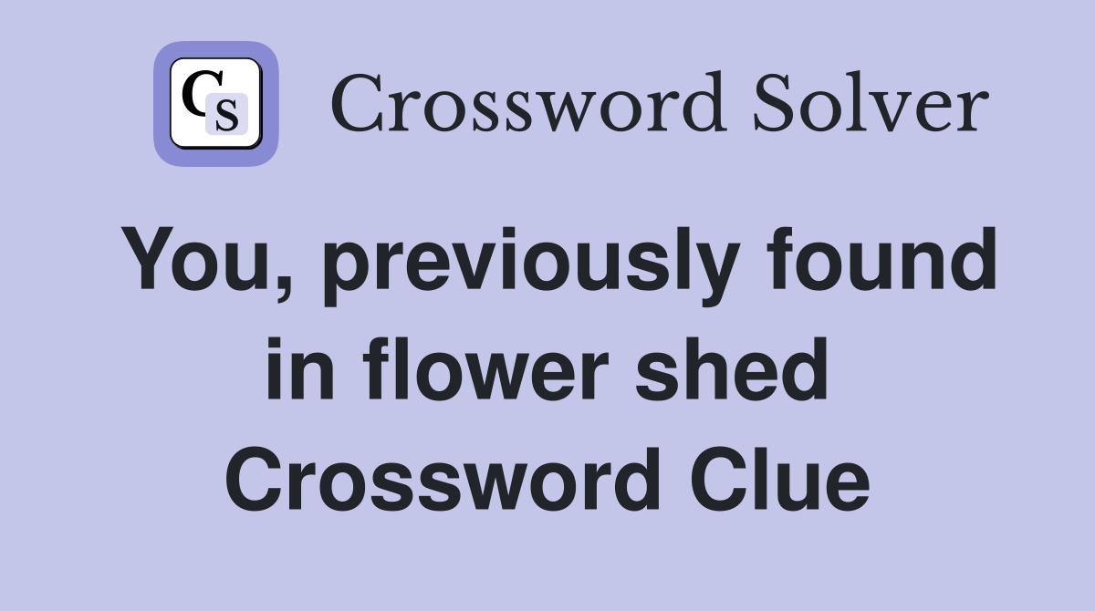 You, previously found in flower shed Crossword Clue
