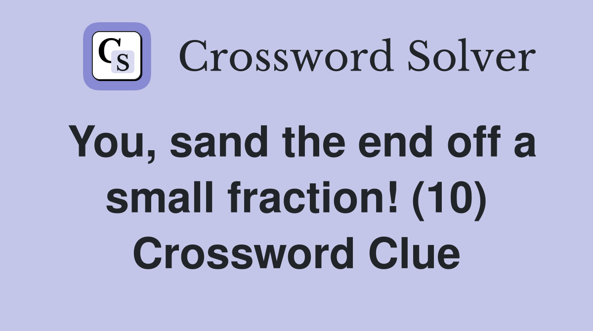 You, sand the end off a small fraction! (10) Crossword Clue