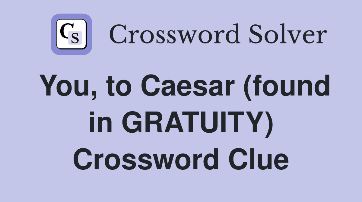 You, to Caesar (found in GRATUITY) Crossword Clue