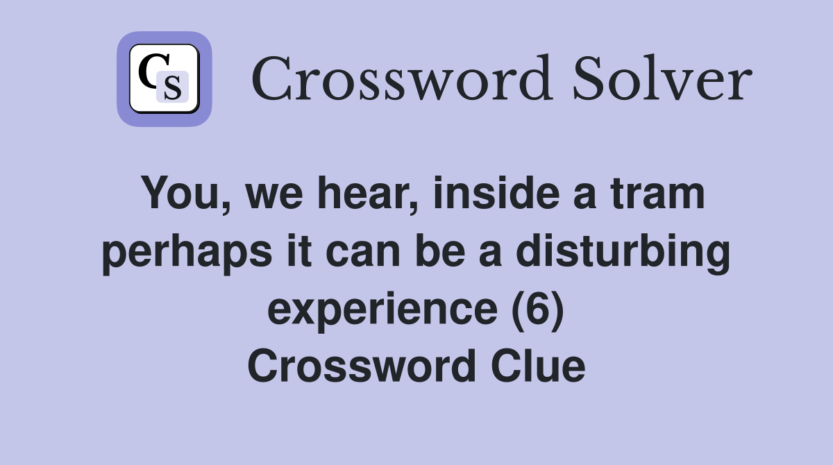 You, we hear, inside a tram perhaps it can be a disturbing experience (6) Crossword Clue
