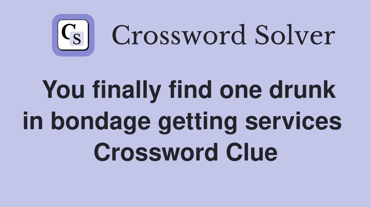 You finally find one drunk in bondage getting services  Crossword Clue