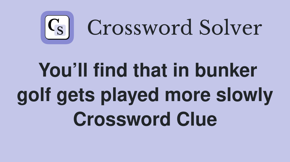 You’ll find that in bunker golf gets played more slowly Crossword Clue